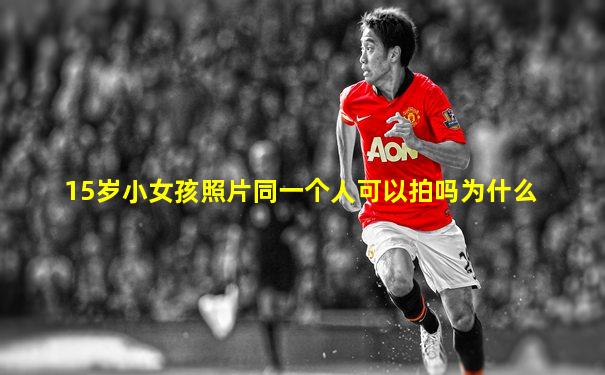 15岁小女孩照片同一个人可以拍吗为什么