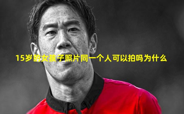 15岁的女孩子照片同一个人可以拍吗为什么