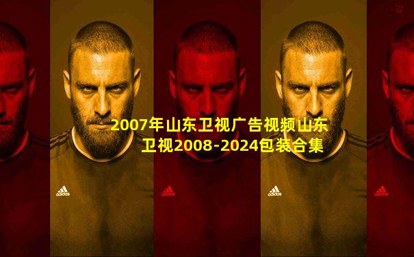 2007年山东卫视广告视频山东卫视2008-2024包装合集