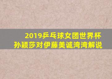 2019乒乓球女团世界杯孙颖莎对伊藤美诚湾湾解说