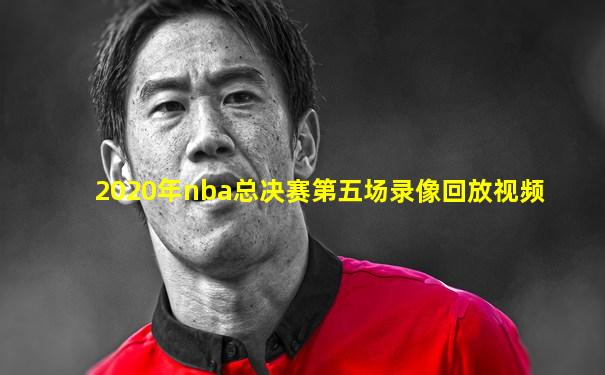 2020年nba总决赛第五场录像回放视频