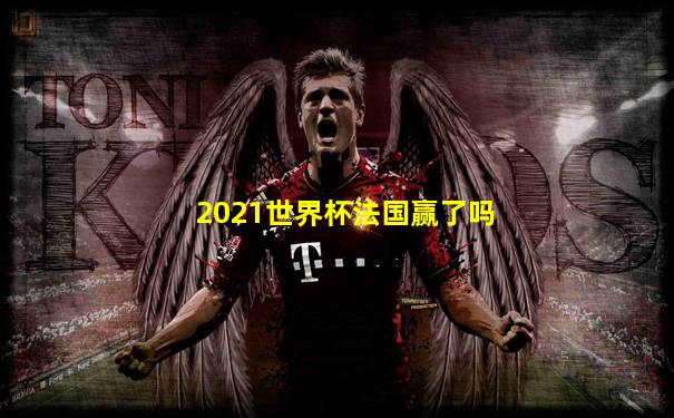 2021世界杯法国赢了吗