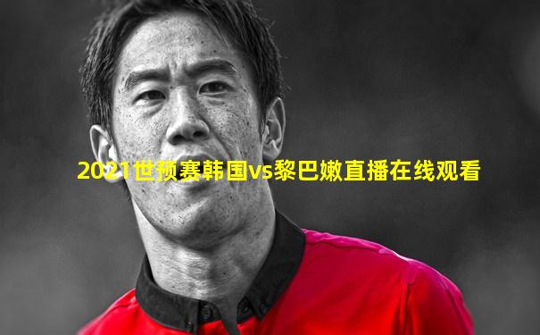 2021世预赛韩国vs黎巴嫩直播在线观看