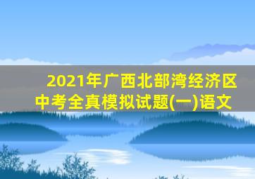 2021年广西北部湾经济区中考全真模拟试题(一)语文