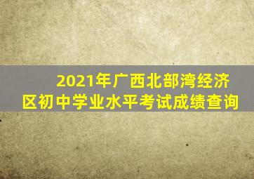 2021年广西北部湾经济区初中学业水平考试成绩查询