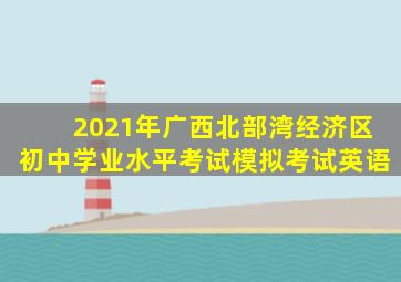 2021年广西北部湾经济区初中学业水平考试模拟考试英语