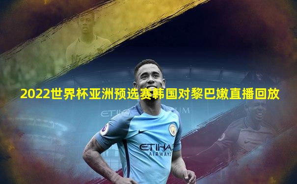 2022世界杯亚洲预选赛韩国对黎巴嫩直播回放