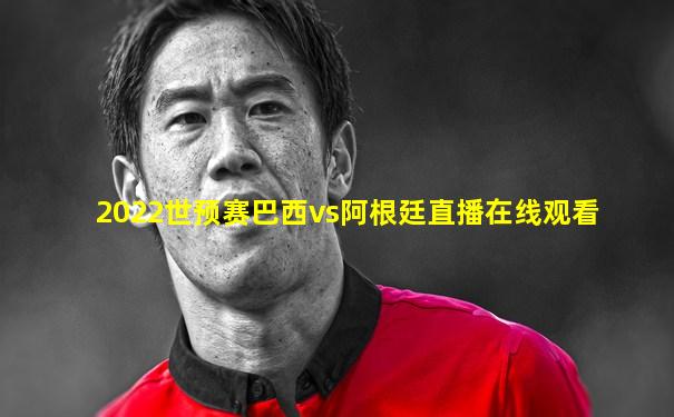 2022世预赛巴西vs阿根廷直播在线观看