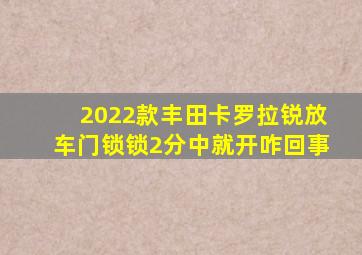 2022款丰田卡罗拉锐放车门锁锁2分中就开咋回事