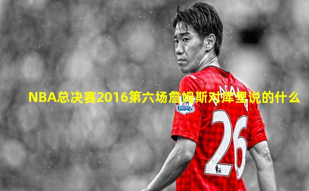 NBA总决赛2016第六场詹姆斯对库里说的什么