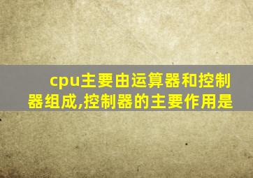 cpu主要由运算器和控制器组成,控制器的主要作用是
