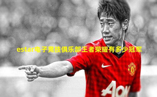 estar电子竞技俱乐部王者荣耀有多少冠军