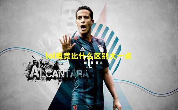 lol电竞比什么区别大一点