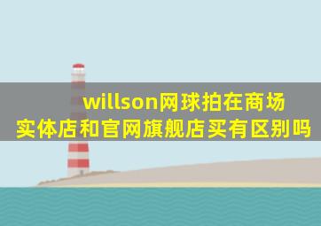 willson网球拍在商场实体店和官网旗舰店买有区别吗