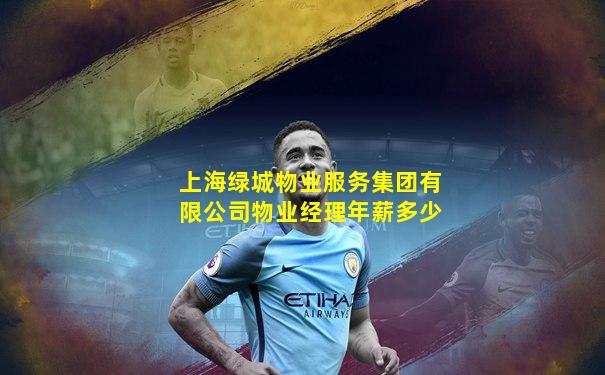 上海绿城物业服务集团有限公司物业经理年薪多少