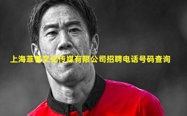 上海菲普文化传媒有限公司招聘电话号码查询