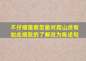 不仔细观察怎能对爬山虎有如此细致的了解改为陈述句