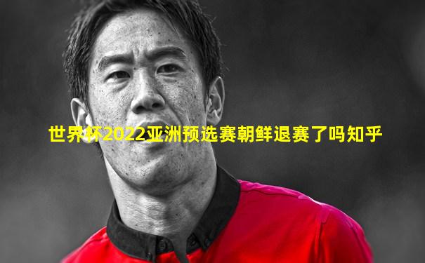 世界杯2022亚洲预选赛朝鲜退赛了吗知乎