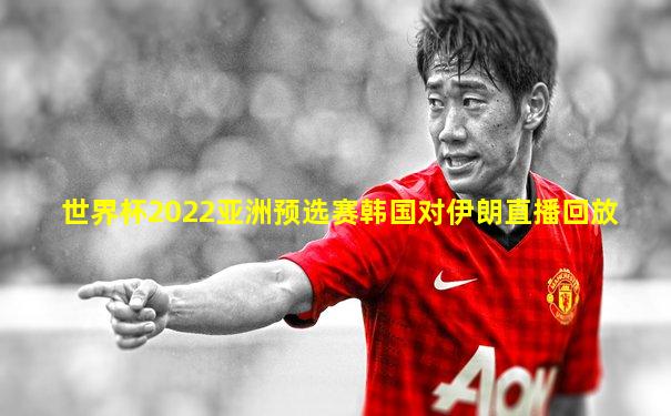 世界杯2022亚洲预选赛韩国对伊朗直播回放