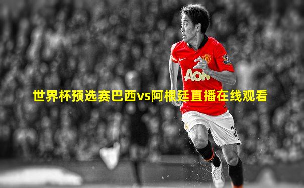 世界杯预选赛巴西vs阿根廷直播在线观看