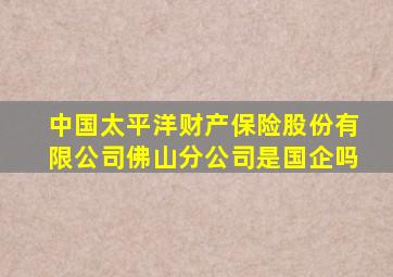 中国太平洋财产保险股份有限公司佛山分公司是国企吗