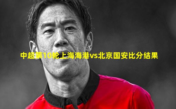 中超第10轮上海海港vs北京国安比分结果