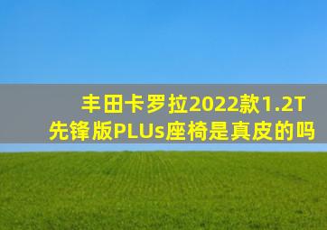 丰田卡罗拉2022款1.2T先锋版PLUs座椅是真皮的吗