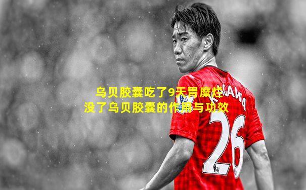 乌贝胶囊吃了9天胃糜烂没了乌贝胶囊的作用与功效