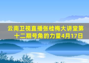 云南卫视直播张桂梅大讲堂第十二期号角的力量4月17日