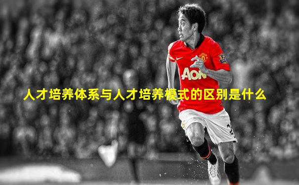 人才培养体系与人才培养模式的区别是什么