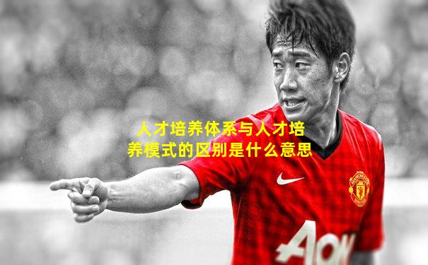 人才培养体系与人才培养模式的区别是什么意思