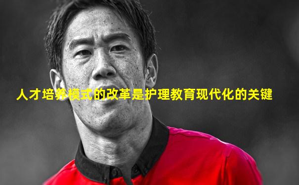 人才培养模式的改革是护理教育现代化的关键