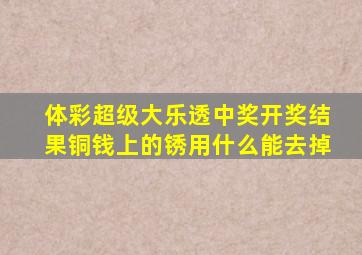 体彩超级大乐透中奖开奖结果铜钱上的锈用什么能去掉