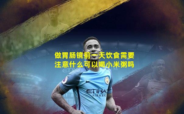 做胃肠镜前一天饮食需要注意什么可以喝小米粥吗