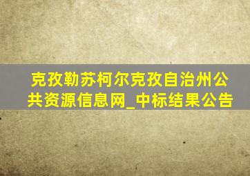 克孜勒苏柯尔克孜自治州公共资源信息网_中标结果公告