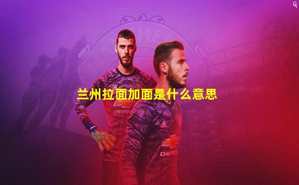 兰州拉面加面是什么意思