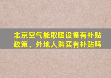 北京空气能取暖设备有补贴政策、外地人购买有补贴吗