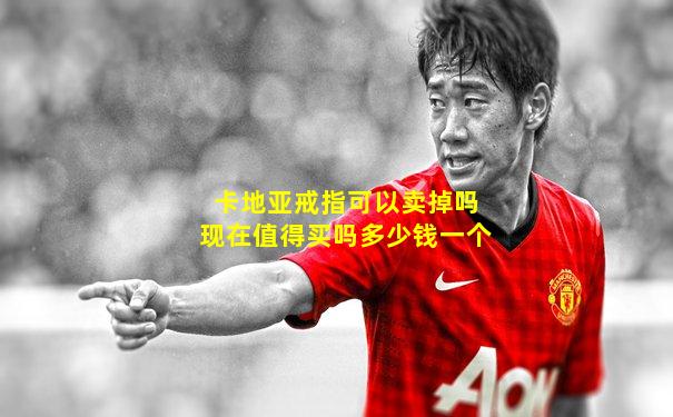 卡地亚戒指可以卖掉吗现在值得买吗多少钱一个