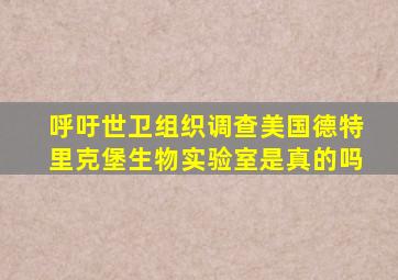 呼吁世卫组织调查美国德特里克堡生物实验室是真的吗