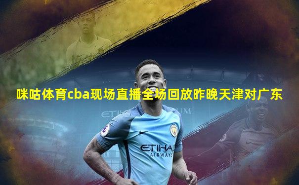 咪咕体育cba现场直播全场回放昨晚天津对广东