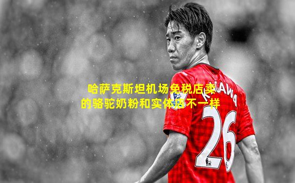 哈萨克斯坦机场免税店卖的骆驼奶粉和实体店不一样