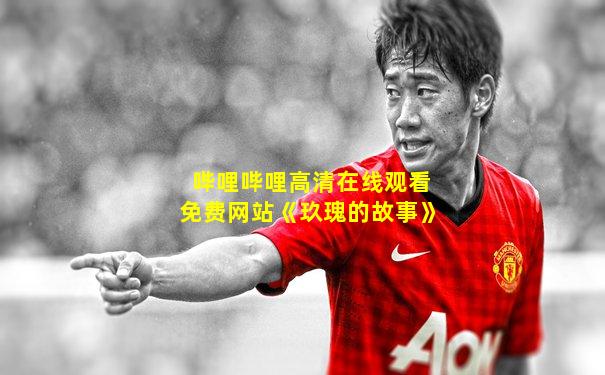 哔哩哔哩高清在线观看免费网站《玖瑰的故事》