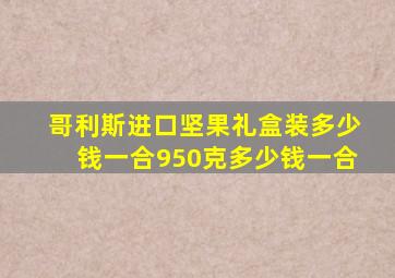 哥利斯进口坚果礼盒装多少钱一合950克多少钱一合
