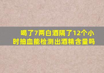 喝了7两白酒隔了12个小时抽血能检测出酒精含量吗