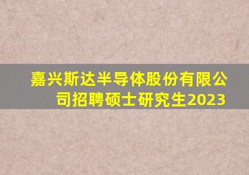 嘉兴斯达半导体股份有限公司招聘硕士研究生2023
