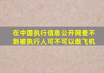 在中国执行信息公开网查不到被执行人可不可以做飞机