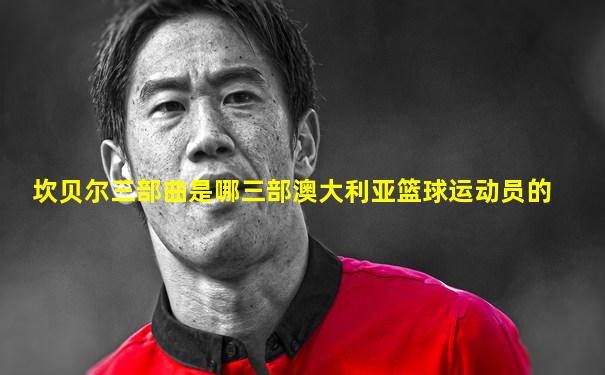 坎贝尔三部曲是哪三部澳大利亚篮球运动员的