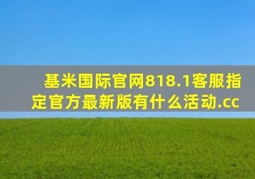基米国际官网818.1客服指定官方最新版有什么活动.cc