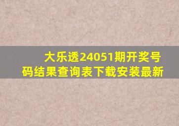 大乐透24051期开奖号码结果查询表下载安装最新