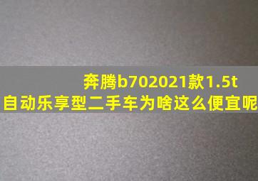 奔腾b702021款1.5t自动乐享型二手车为啥这么便宜呢